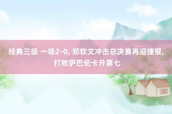 经典三级 一场2-0, 郑钦文冲击总决赛再迎捷报, 打败萨巴伦卡升第七