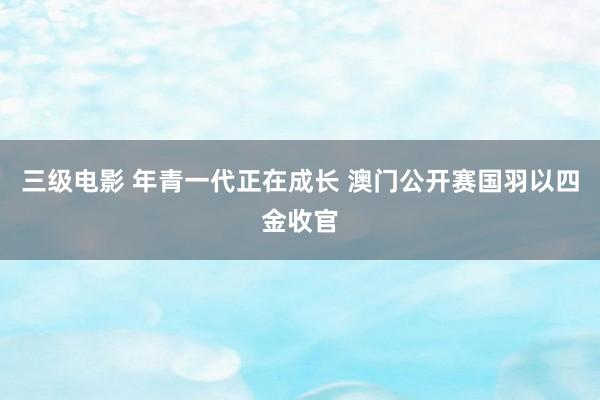 三级电影 年青一代正在成长 澳门公开赛国羽以四金收官