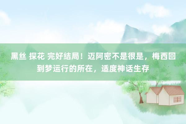 黑丝 探花 完好结局！迈阿密不是很是，梅西回到梦运行的所在，适度神话生存