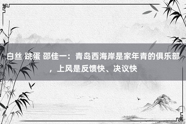 白丝 跳蛋 邵佳一：青岛西海岸是家年青的俱乐部，上风是反馈快、决议快