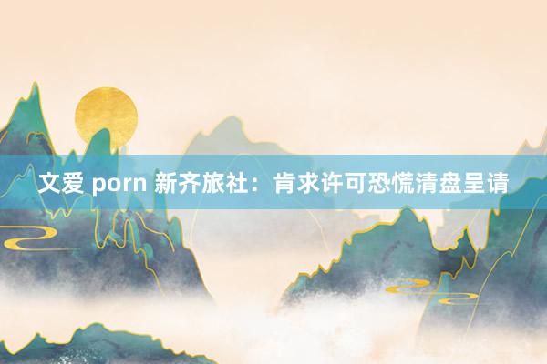 文爱 porn 新齐旅社：肯求许可恐慌清盘呈请