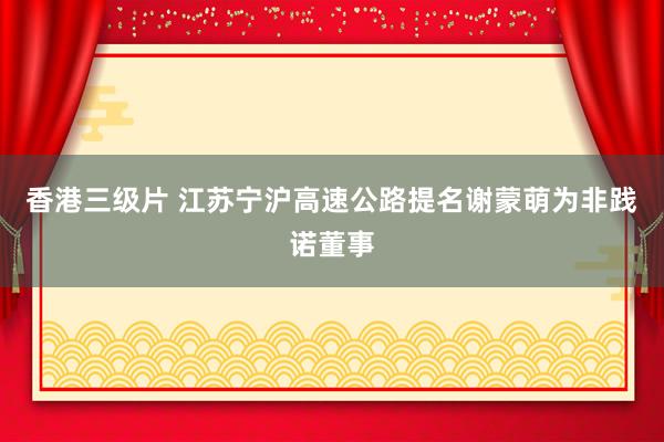 香港三级片 江苏宁沪高速公路提名谢蒙萌为非践诺董事
