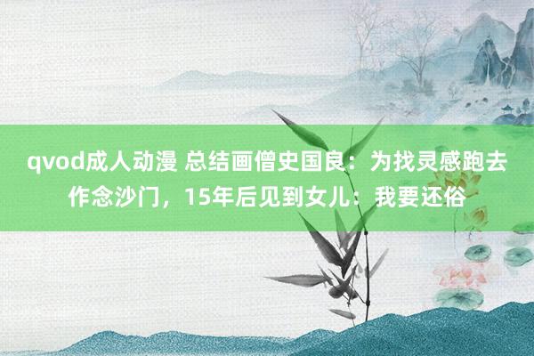 qvod成人动漫 总结画僧史国良：为找灵感跑去作念沙门，15年后见到女儿：我要还俗