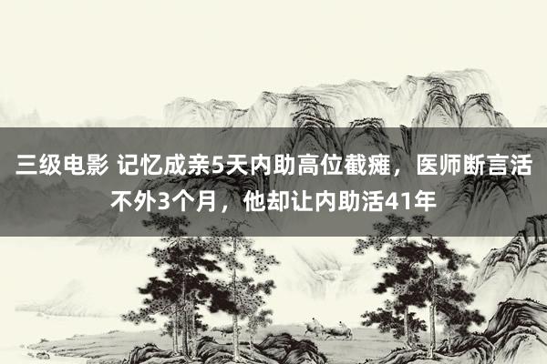 三级电影 记忆成亲5天内助高位截瘫，医师断言活不外3个月，他却让内助活41年