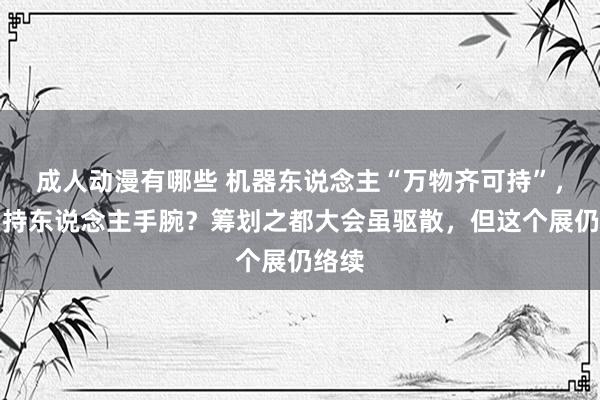 成人动漫有哪些 机器东说念主“万物齐可持”，确实持东说念主手腕？筹划之都大会虽驱散，但这个展仍络续