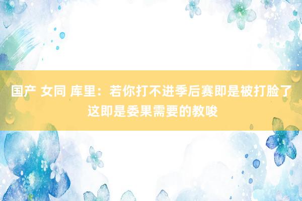 国产 女同 库里：若你打不进季后赛即是被打脸了 这即是委果需要的教唆