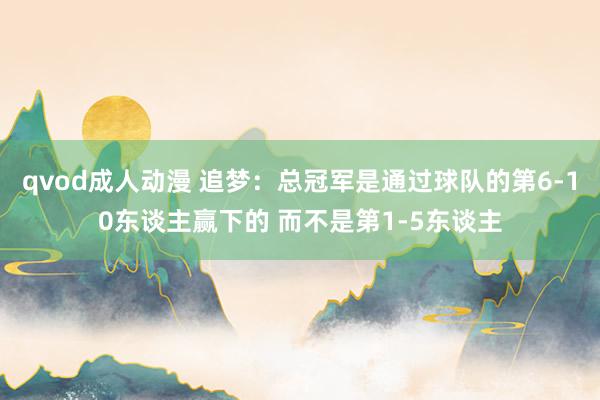 qvod成人动漫 追梦：总冠军是通过球队的第6-10东谈主赢下的 而不是第1-5东谈主