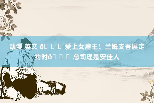 动漫 英文 💞爱上女雇主！兰姆支吾展定约时😘总司理是安佳人
