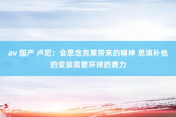 av 国产 卢尼：会思念克莱带来的精神 思填补他的变装需要环球的费力