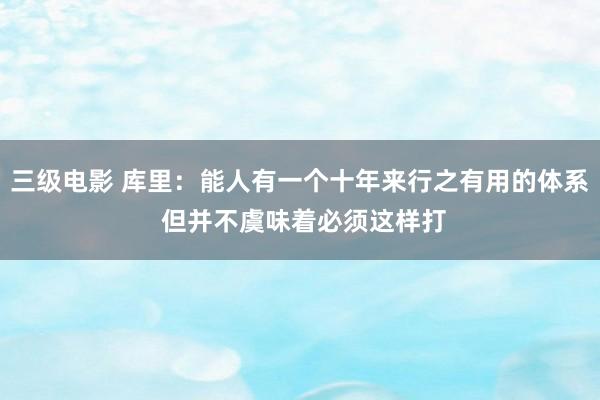 三级电影 库里：能人有一个十年来行之有用的体系 但并不虞味着必须这样打