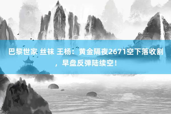 巴黎世家 丝袜 王杨：黄金隔夜2671空下落收割，早盘反弹陆续空！
