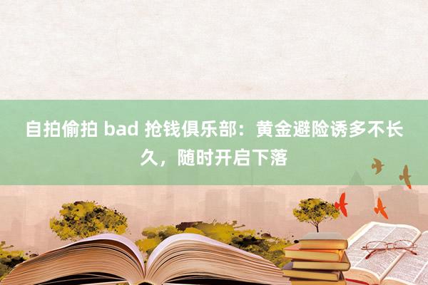 自拍偷拍 bad 抢钱俱乐部：黄金避险诱多不长久，随时开启下落