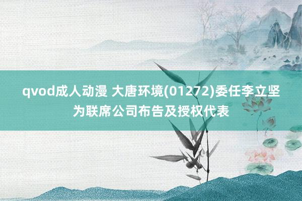 qvod成人动漫 大唐环境(01272)委任李立坚为联席公司布告及授权代表
