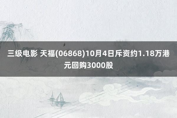 三级电影 天福(06868)10月4日斥资约1.18万港元回购3000股
