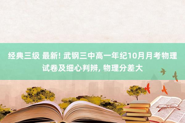 经典三级 最新! 武钢三中高一年纪10月月考物理试卷及细心判辨, 物理分差大