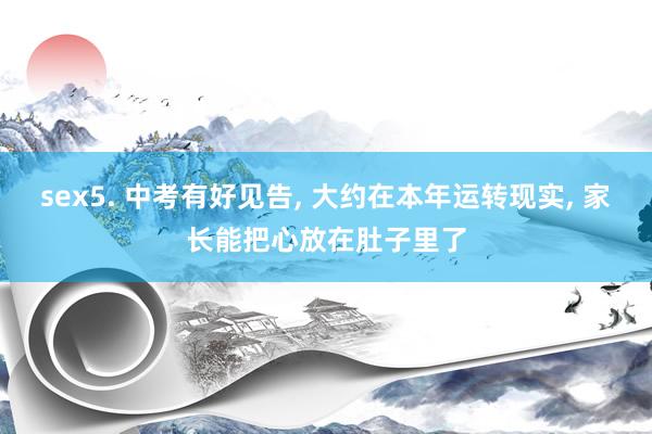 sex5. 中考有好见告, 大约在本年运转现实, 家长能把心放在肚子里了