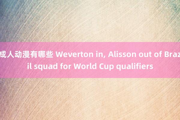 成人动漫有哪些 Weverton in, Alisson out of Brazil squad for World Cup qualifiers