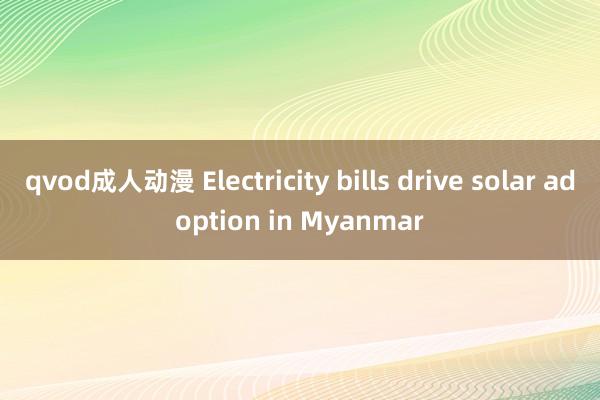 qvod成人动漫 Electricity bills drive solar adoption in Myanmar