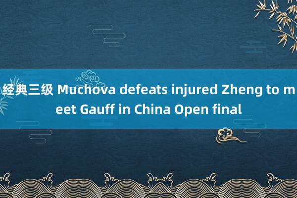 经典三级 Muchova defeats injured Zheng to meet Gauff in China Open final