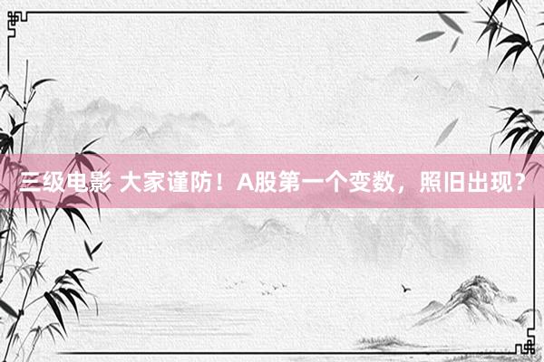 三级电影 大家谨防！A股第一个变数，照旧出现？