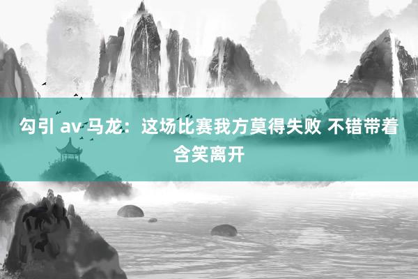 勾引 av 马龙：这场比赛我方莫得失败 不错带着含笑离开