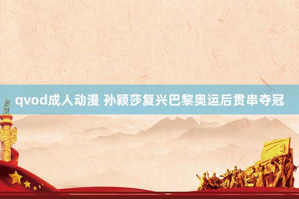 qvod成人动漫 孙颖莎复兴巴黎奥运后贯串夺冠