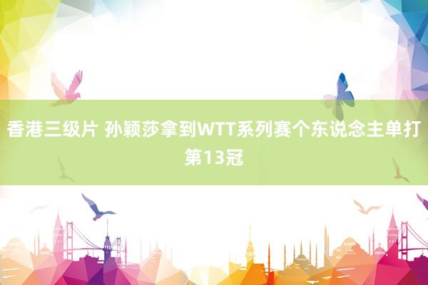 香港三级片 孙颖莎拿到WTT系列赛个东说念主单打第13冠
