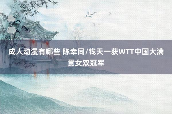成人动漫有哪些 陈幸同/钱天一获WTT中国大满贯女双冠军