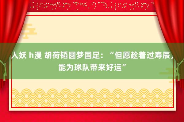 人妖 h漫 胡荷韬圆梦国足：“但愿趁着过寿辰，能为球队带来好运”