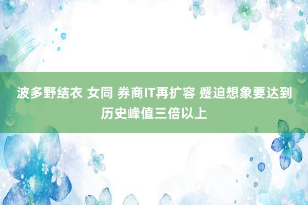 波多野结衣 女同 券商IT再扩容 蹙迫想象要达到历史峰值三倍以上