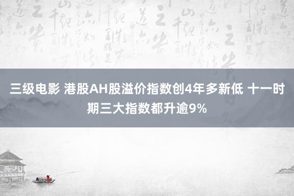 三级电影 港股AH股溢价指数创4年多新低 十一时期三大指数都升逾9%