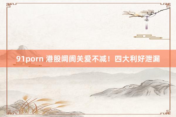 91porn 港股阛阓关爱不减！四大利好泄漏