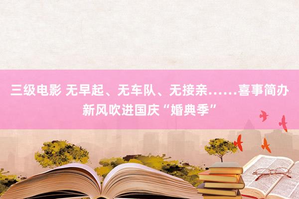 三级电影 无早起、无车队、无接亲……喜事简办新风吹进国庆“婚典季”