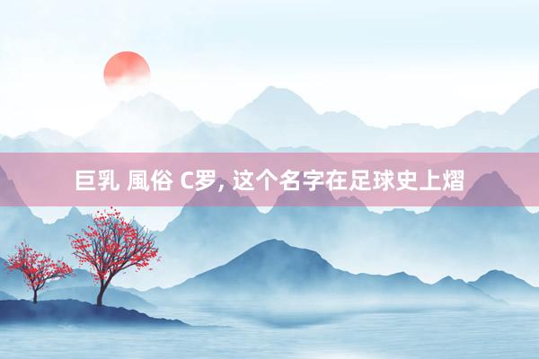 巨乳 風俗 C罗, 这个名字在足球史上熠