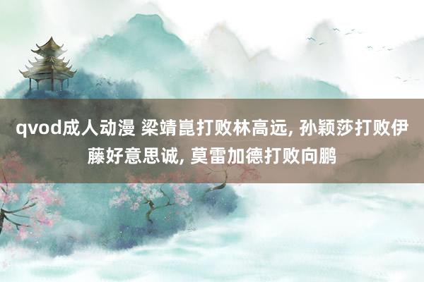 qvod成人动漫 梁靖崑打败林高远, 孙颖莎打败伊藤好意思诚, 莫雷加德打败向鹏