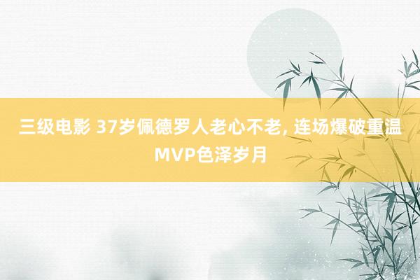 三级电影 37岁佩德罗人老心不老， 连场爆破重温MVP色泽岁月