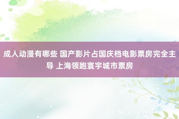成人动漫有哪些 国产影片占国庆档电影票房完全主导 上海领跑寰宇城市票房