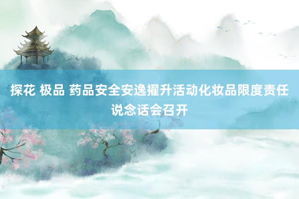 探花 极品 药品安全安逸擢升活动化妆品限度责任说念话会召开