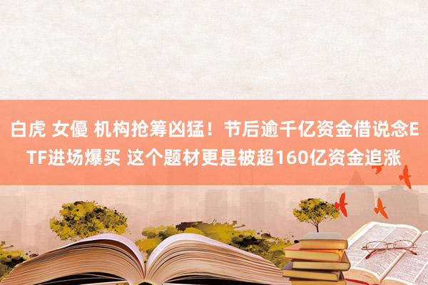 白虎 女優 机构抢筹凶猛！节后逾千亿资金借说念ETF进场爆买 这个题材更是被超160亿资金追涨