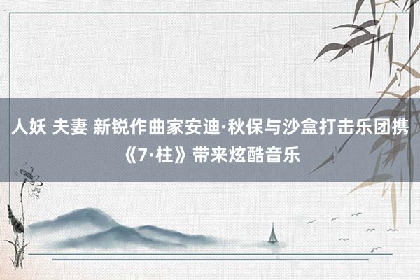 人妖 夫妻 新锐作曲家安迪·秋保与沙盒打击乐团携《7·柱》带来炫酷音乐