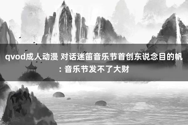 qvod成人动漫 对话迷笛音乐节首创东说念目的帆: 音乐节发不了大财