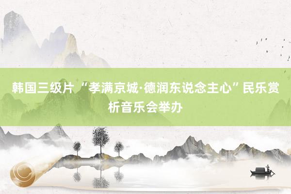 韩国三级片 “孝满京城·德润东说念主心”民乐赏析音乐会举办