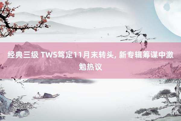 经典三级 TWS笃定11月末转头, 新专辑筹谋中激勉热议