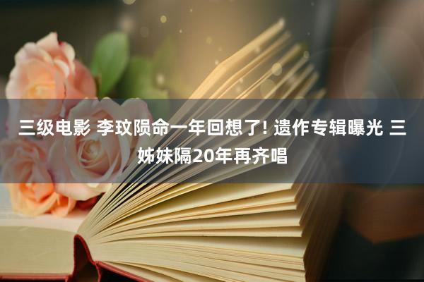 三级电影 李玟陨命一年回想了! 遗作专辑曝光 三姊妹隔20年再齐唱
