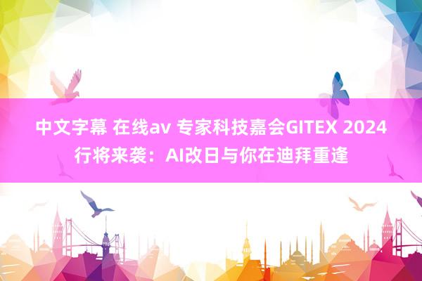 中文字幕 在线av 专家科技嘉会GITEX 2024行将来袭：AI改日与你在迪拜重逢