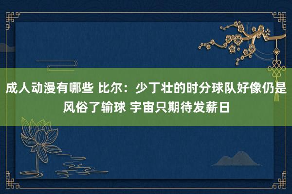 成人动漫有哪些 比尔：少丁壮的时分球队好像仍是风俗了输球 宇宙只期待发薪日