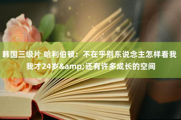 韩国三级片 哈利伯顿：不在乎别东说念主怎样看我 我才24岁&还有许多成长的空间