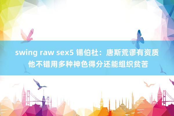 swing raw sex5 锡伯杜：唐斯荒谬有资质 他不错用多种神色得分还能组织贫苦