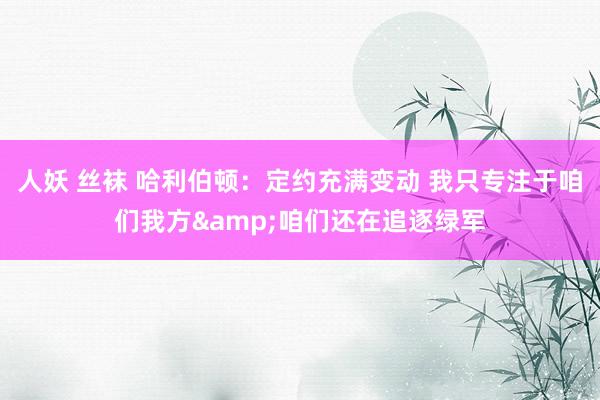 人妖 丝袜 哈利伯顿：定约充满变动 我只专注于咱们我方&咱们还在追逐绿军