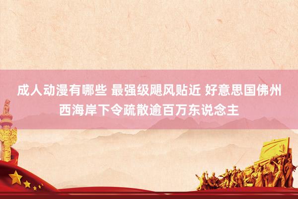 成人动漫有哪些 最强级飓风贴近 好意思国佛州西海岸下令疏散逾百万东说念主